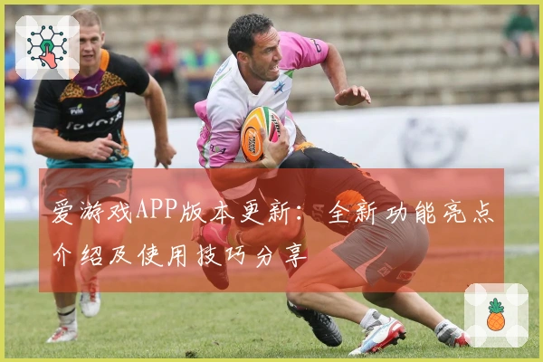 爱游戏APP版本更新：全新功能亮点介绍及使用技巧分享