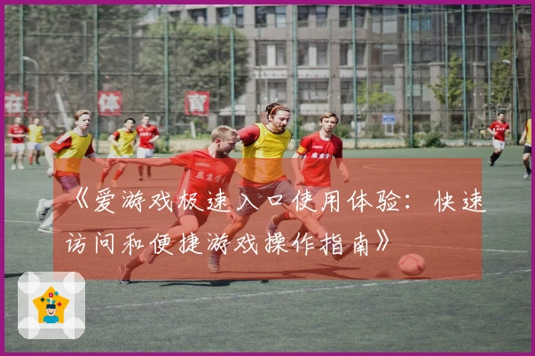 《爱游戏极速入口使用体验：快速访问和便捷游戏操作指南》