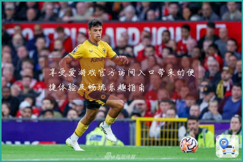 享受爱游戏官方访问入口带来的便捷体验及畅玩乐趣指南