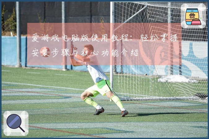 爱游戏电脑版使用教程：轻松掌握安装步骤与核心功能介绍