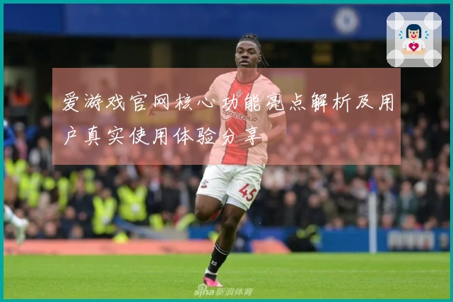 爱游戏官网核心功能亮点解析及用户真实使用体验分享