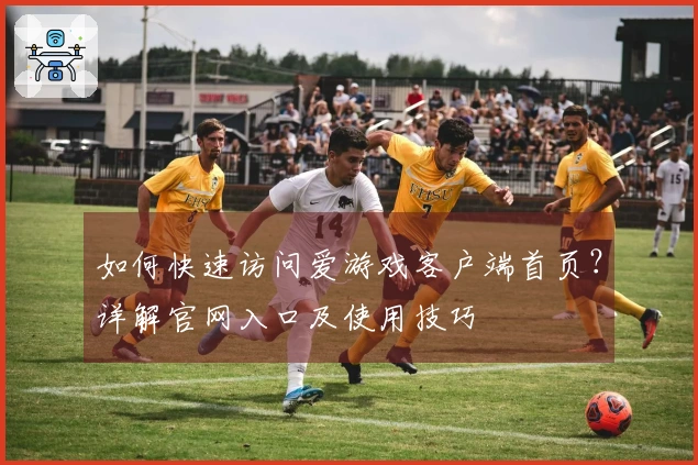 如何快速访问爱游戏客户端首页?详解官网入口及使用技巧