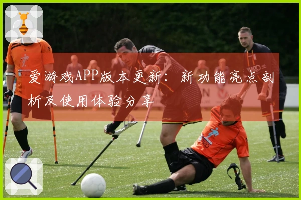 爱游戏APP版本更新：新功能亮点剖析及使用体验分享
