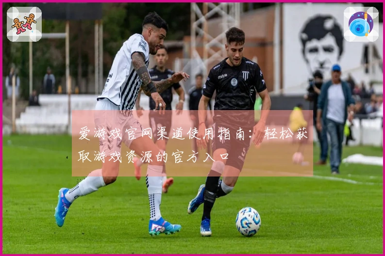 爱游戏官网渠道使用指南：轻松获取游戏资源的官方入口