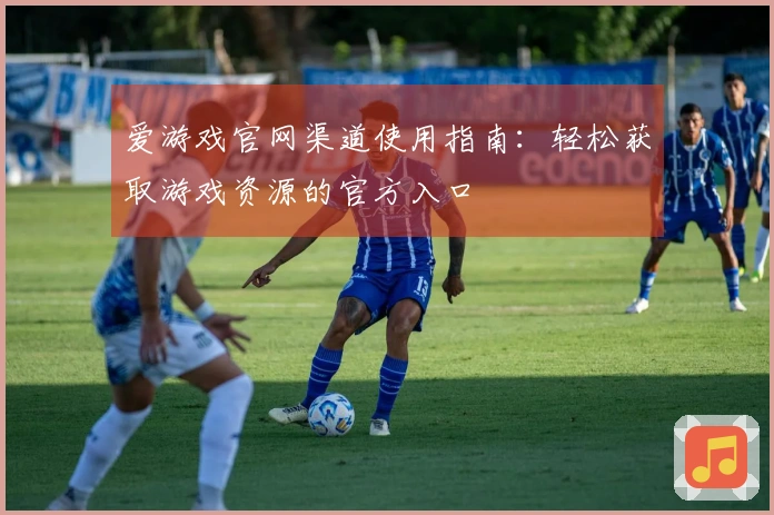 爱游戏官网渠道使用指南：轻松获取游戏资源的官方入口