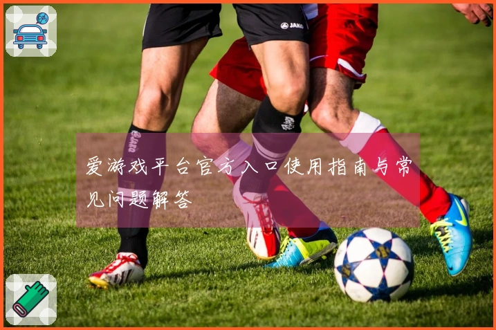 爱游戏平台官方入口使用指南与常见问题解答