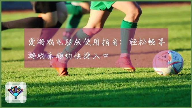 爱游戏电脑版使用指南：轻松畅享游戏乐趣的快捷入口