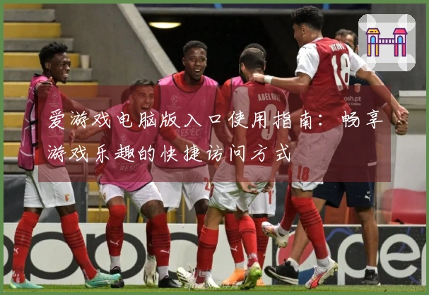 爱游戏电脑版入口使用指南：畅享游戏乐趣的快捷访问方式