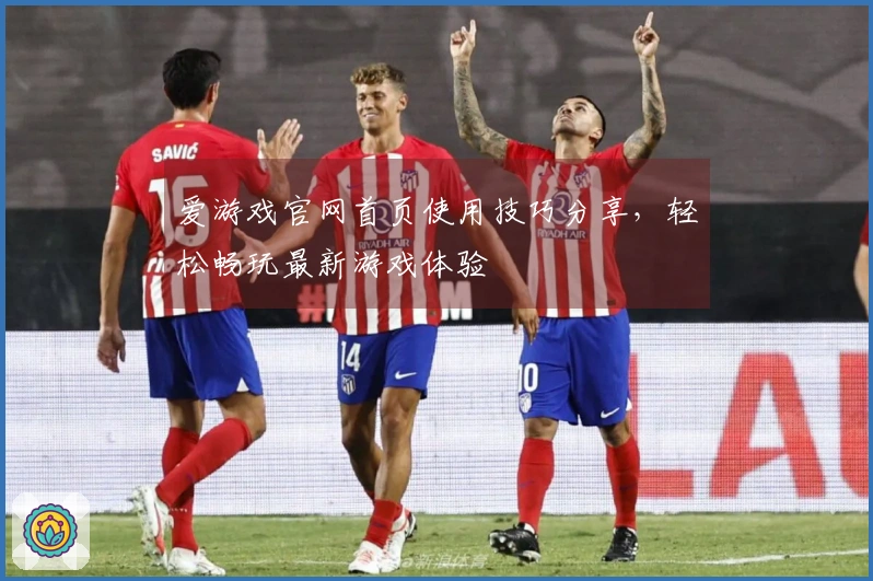 爱游戏官网首页使用技巧分享，轻松畅玩最新游戏体验