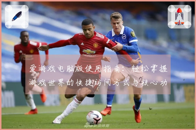 爱游戏电脑版使用指南：轻松掌握游戏世界的快捷访问方式与核心功能介绍