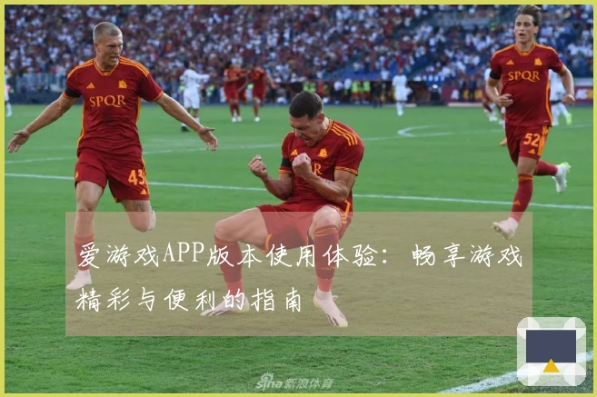 爱游戏APP版本使用体验:畅享游戏精彩与便利的指南