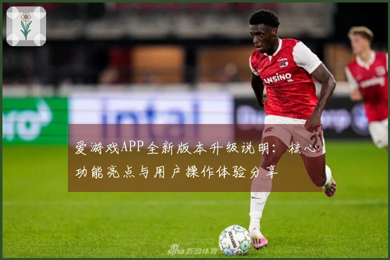 爱游戏APP全新版本升级说明：核心功能亮点与用户操作体验分享