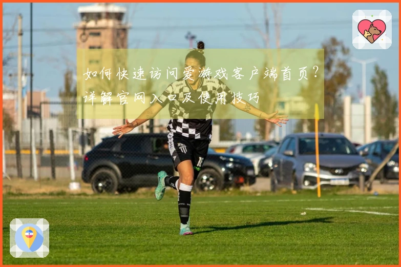 如何快速访问爱游戏客户端首页？详解官网入口及使用技巧