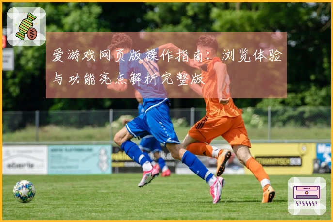 爱游戏网页版操作指南：浏览体验与功能亮点解析完整版