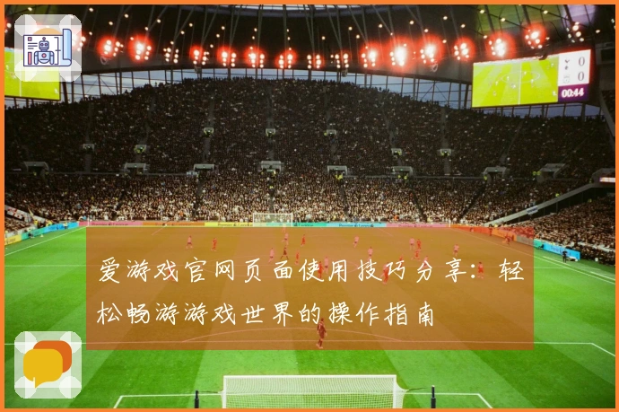 爱游戏官网页面使用技巧分享：轻松畅游游戏世界的操作指南