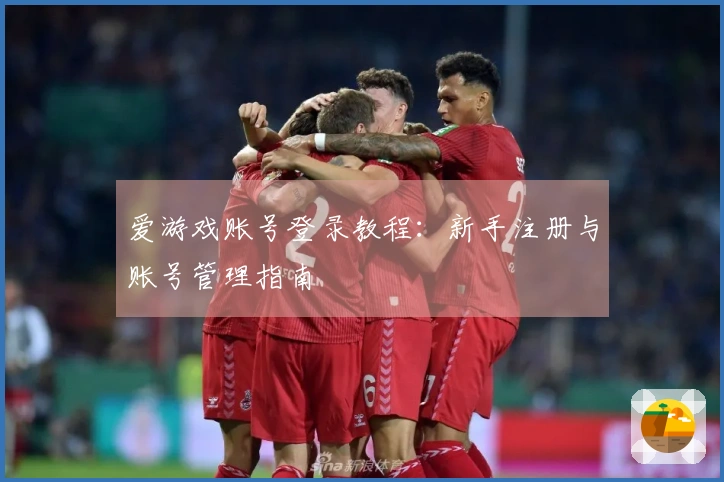爱游戏账号登录教程：新手注册与账号管理指南