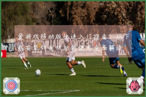 爱游戏移动版快速入门指南：从下载安装到高级功能使用全面解读