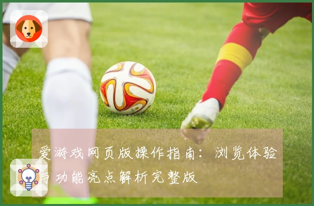 爱游戏网页版操作指南:浏览体验与功能亮点解析完整版