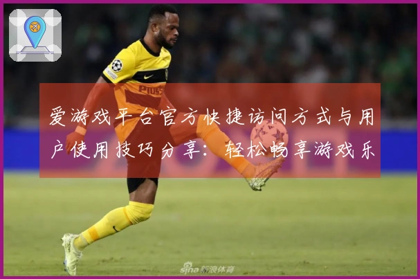 爱游戏平台官方快捷访问方式与用户使用技巧分享:轻松畅享游戏乐趣新体验