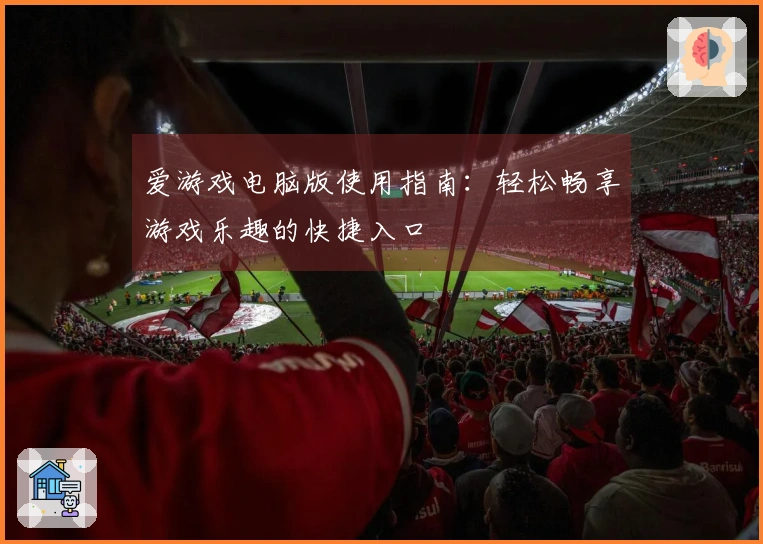 爱游戏电脑版使用指南：轻松畅享游戏乐趣的快捷入口