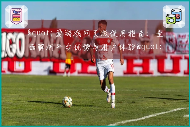 "爱游戏网页版使用指南：全面解析平台优势与用户体验"