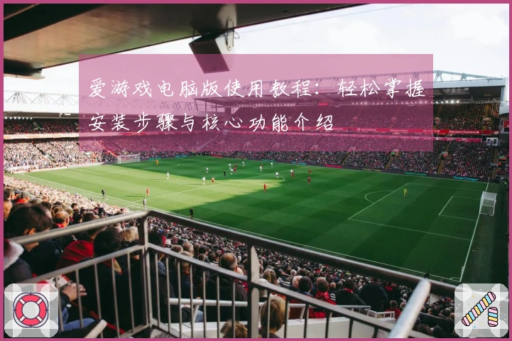 爱游戏电脑版使用教程:轻松掌握安装步骤与核心功能介绍