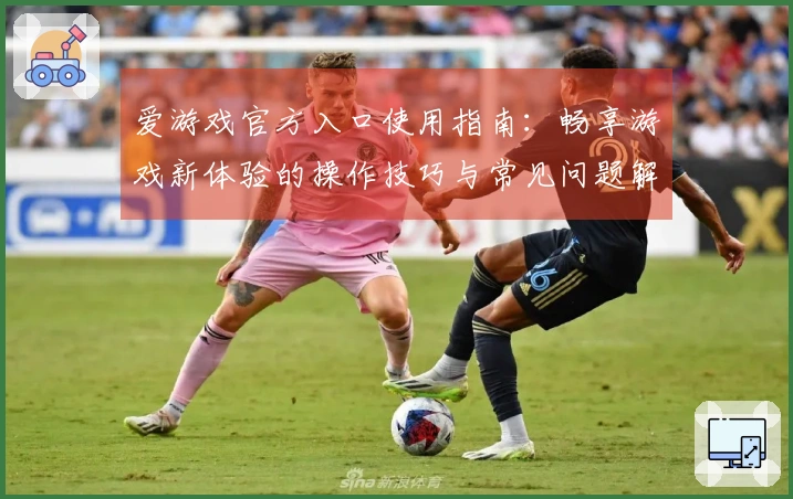 爱游戏官方入口使用指南：畅享游戏新体验的操作技巧与常见问题解答