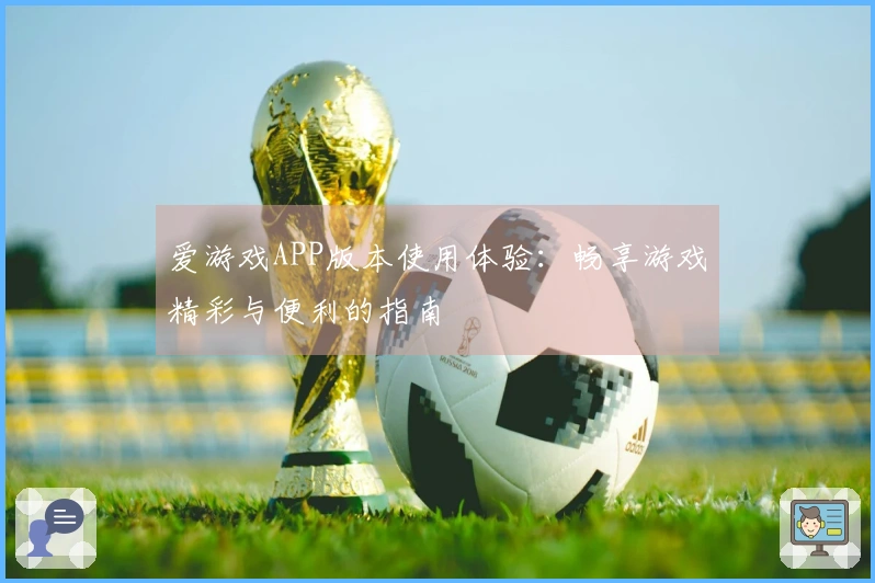 爱游戏APP版本使用体验：畅享游戏精彩与便利的指南