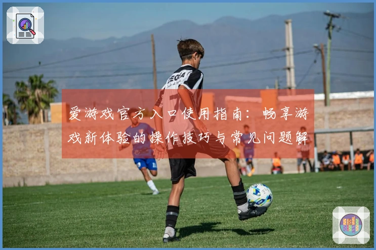 爱游戏官方入口使用指南：畅享游戏新体验的操作技巧与常见问题解答